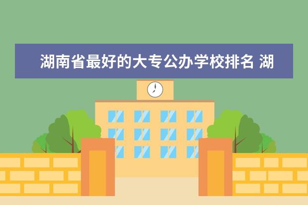 湖南省最好的大专公办学校排名 湖南专科公办学校排名