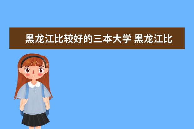 黑龙江比较好的三本大学 黑龙江比较好的三本大学