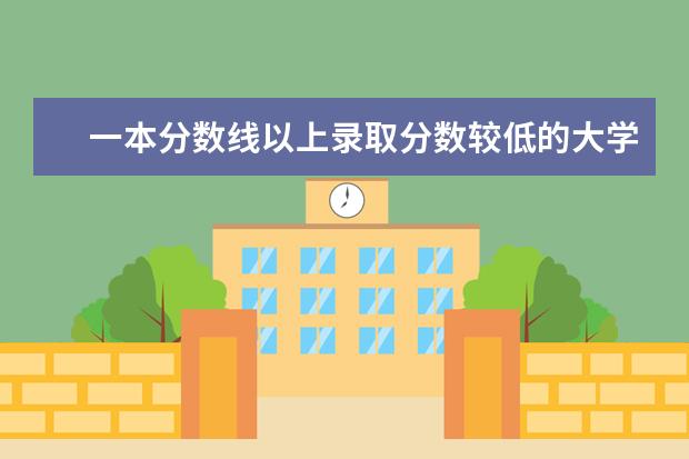 一本分数线以上录取分数较低的大学有哪些？。。。。。