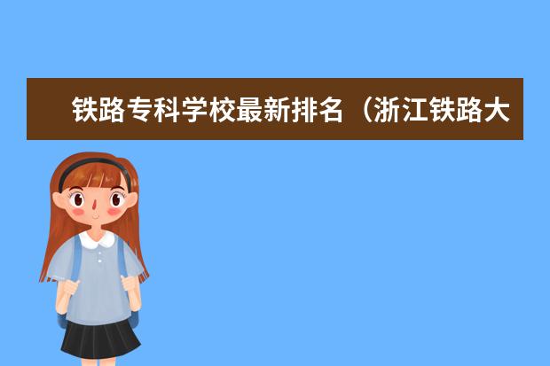 铁路专科学校最新排名(浙江铁路大专学校排名)