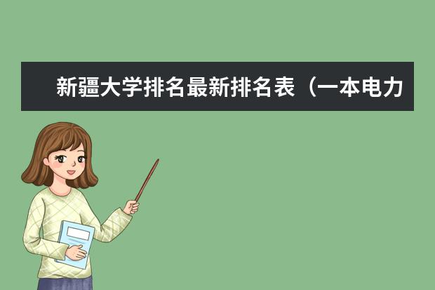 新疆大学排名最新排名表(一本电力大学排名及新疆录取分数线)