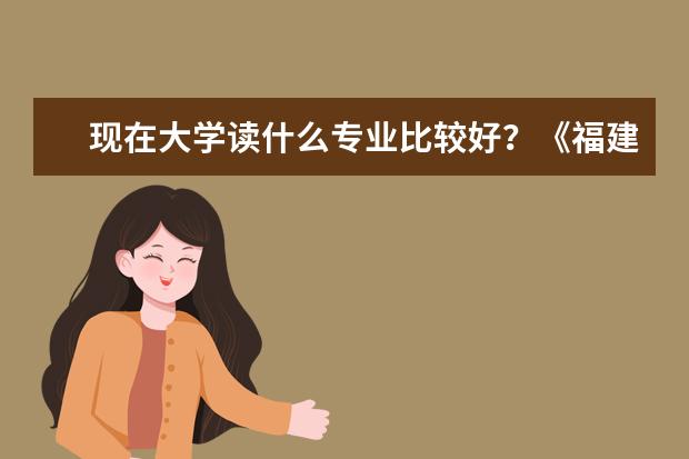 现在大学读什么专业比较好?《福建农林大学》,读水产养殖学以后出来能干嘛?