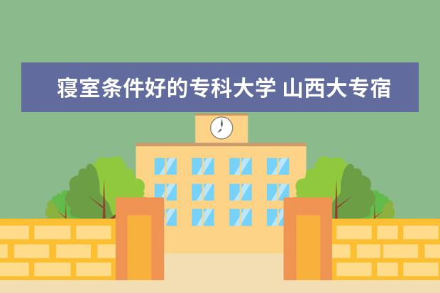 寝室条件好的专科大学 山西大专宿舍条件排名
