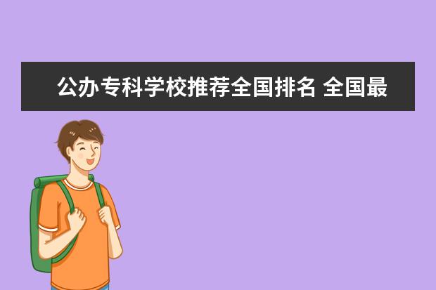 公办专科学校推荐全国排名 全国最好的专科学校公办排名