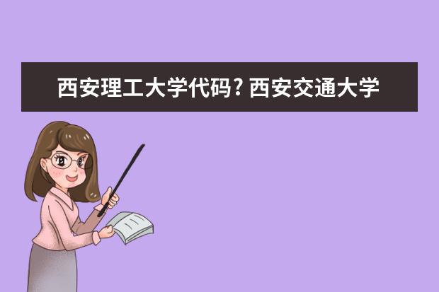 西安理工大学代码? 西安交通大学城市学院专业代码
