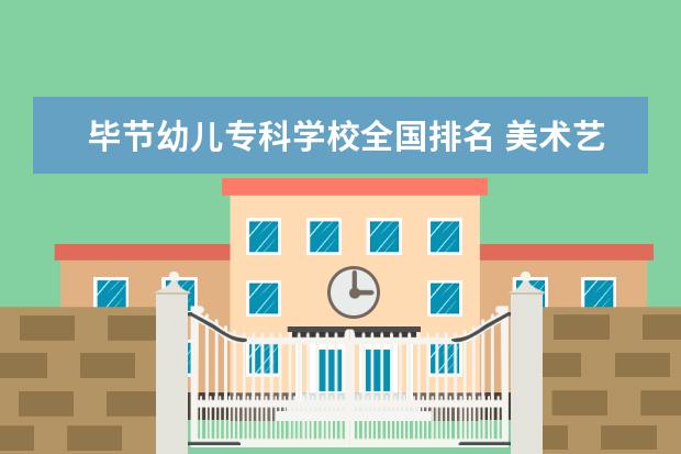 毕节幼儿专科学校全国排名 美术艺术类大专学校排名