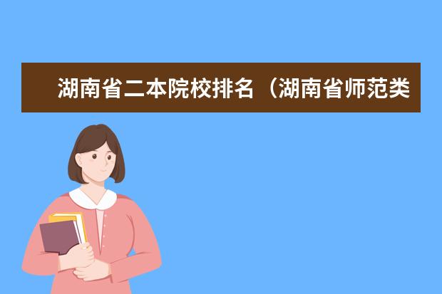 湖南省二本院校排名(湖南省师范类院校排名及录取分)