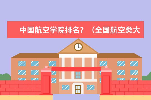 中国航空学院排名?(全国航空类大学排名全国航空类大学排名一览表)