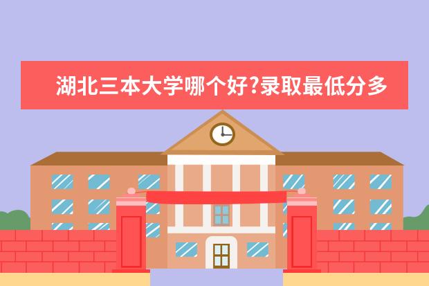 湖北三本大学哪个好?录取最低分多少?