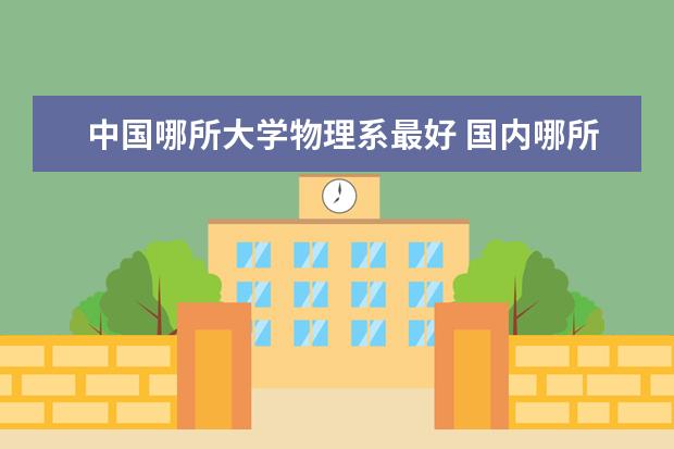 中国哪所大学物理系最好 国内哪所大学物理系最好?