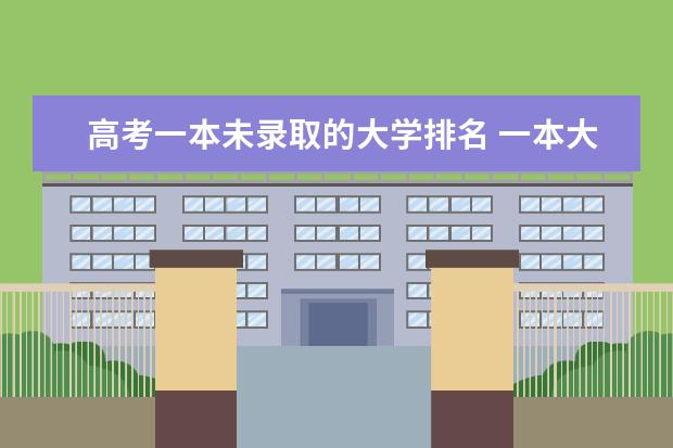 高考一本未录取的大学排名 一本大学排名及分数线