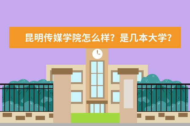 昆明传媒学院怎么样？是几本大学？是全日制本科吗？
