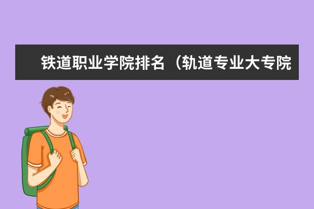 铁道职业学院排名(轨道专业大专院校排名)