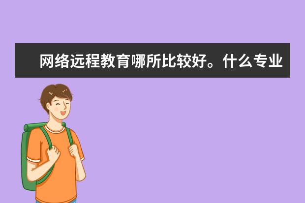 网络远程教育哪所比较好。什么专业更热门