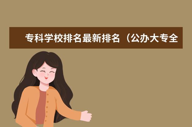 专科学校排名最新排名(公办大专全国排名)