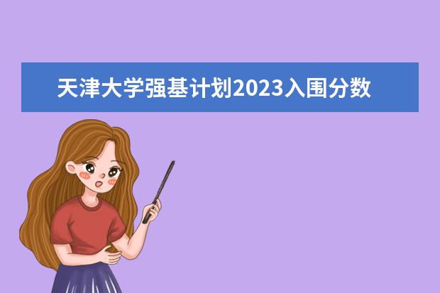 天津大学强基计划2023入围分数线 强基计划各省录取人数