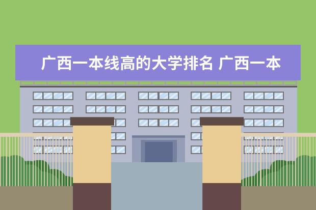 广西一本线高的大学排名 广西一本大学有哪几所学校