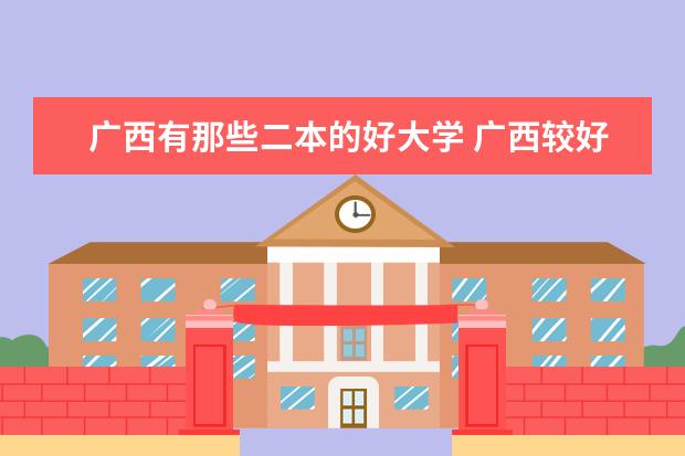 广西有那些二本的好大学 广西较好二本院校排名