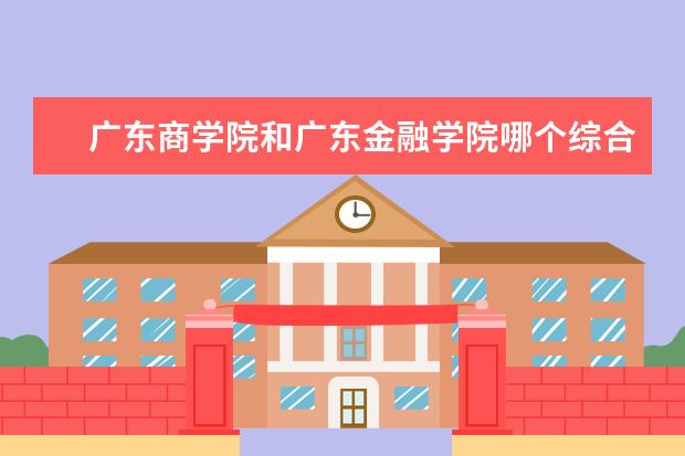 广东商学院和广东金融学院哪个综合实力强一些,有什么推荐的特色专业