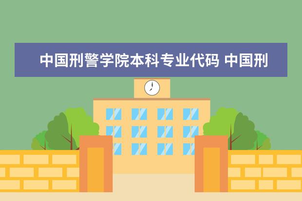 中国刑警学院本科专业代码 中国刑警学院分数线