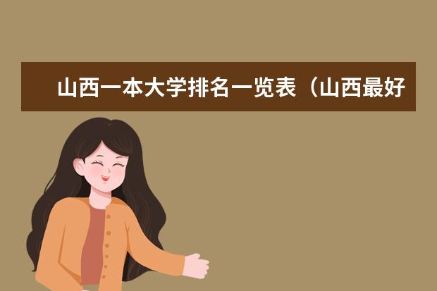 山西一本大学排名一览表（山西最好的十所大学排名2023-盘点山西省十大名牌大学）