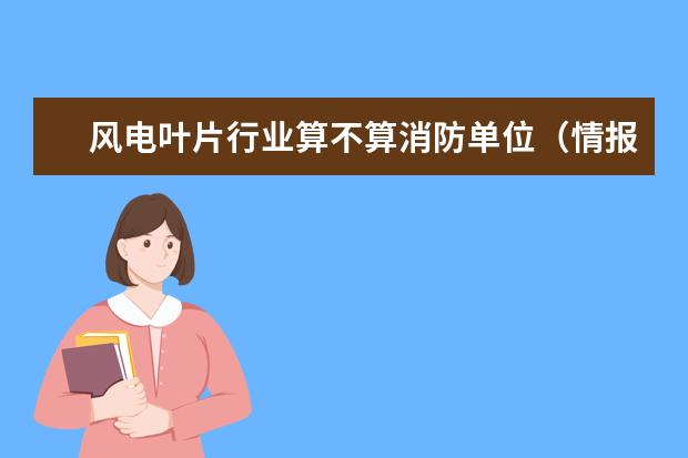 风电叶片行业算不算消防单位(情报学专业排名)