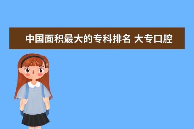 中国面积最大的专科排名 大专口腔医学专业学校排名