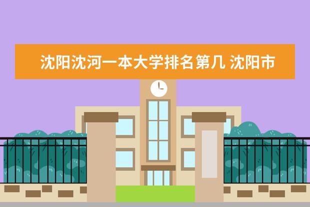 沈阳沈河一本大学排名第几 沈阳市的大学排名谢谢了,大神帮忙啊