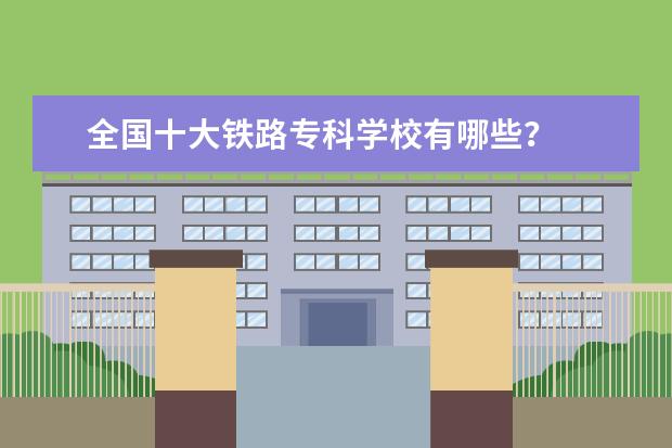 全国十大铁路专科学校有哪些？