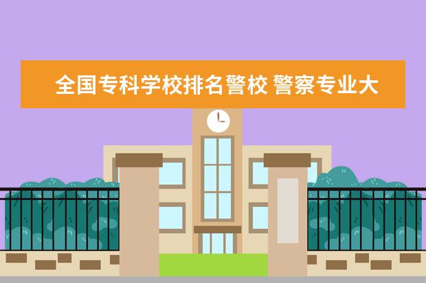 全国专科学校排名警校 警察专业大学排名