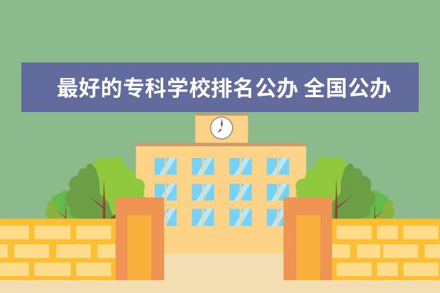 最好的专科学校排名公办 全国公办大专院校排名