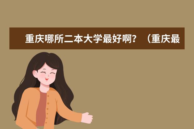 重庆哪所二本大学最好啊?(重庆最好二本大学)