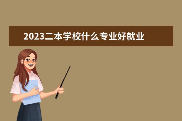 2023二本学校什么专业好就业 有哪些热门专业