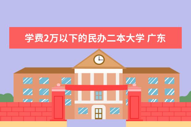 学费2万以下的民办二本大学 广东民办二本大学学费