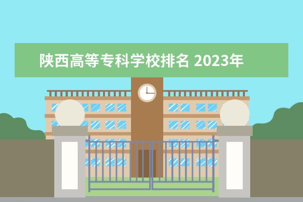 陕西高等专科学校排名 2023年最新西安大专院校排名(西安大专学校排名
