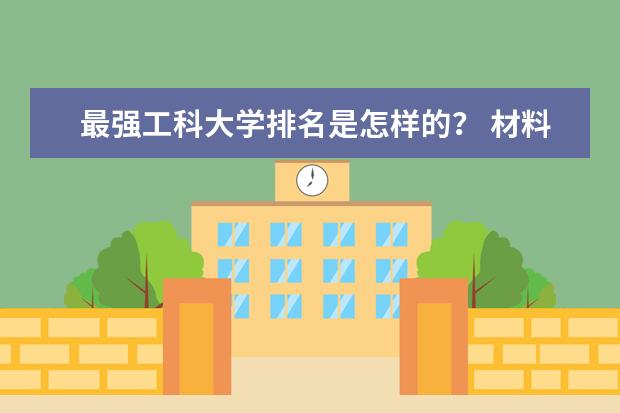 最强工科大学排名是怎样的? 材料成型及控制工程国内最佳排名前50名大学