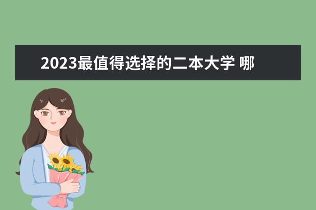 2023最值得选择的二本大学 哪些二本实力强