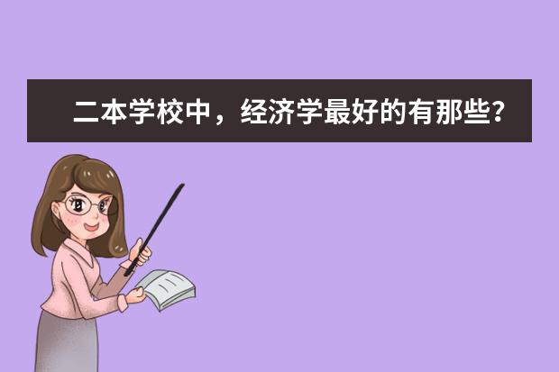 二本学校中，经济学最好的有那些？ 文科二本经济类大学排名