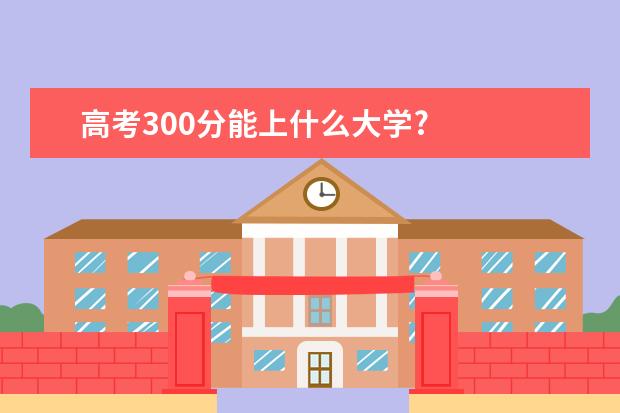 高考300分能上什么大学?