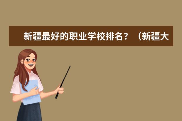 新疆最好的职业学校排名?(新疆大专学校排名最新排名)