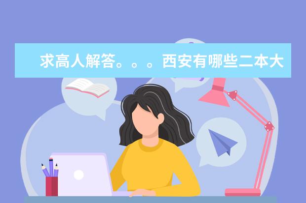 求高人解答。。。西安有哪些二本大学？？。。。适合理科的，，，谢谢