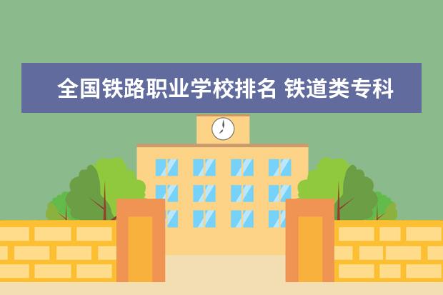 全国铁路职业学校排名 铁道类专科大学排名
