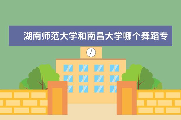 湖南师范大学和南昌大学哪个舞蹈专业强！！师资怎么样？？
