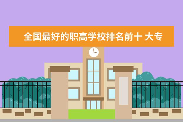 全国最好的职高学校排名前十 大专院校排名全国