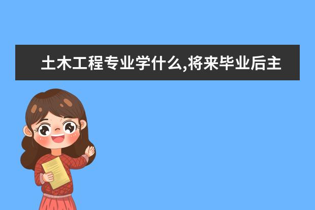 土木工程专业学什么,将来毕业后主要就业方向是什么?