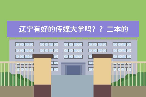 辽宁有好的传媒大学吗??二本的