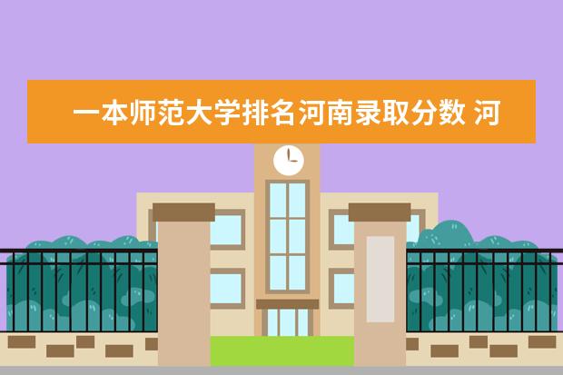 一本师范大学排名河南录取分数 河南一本学校排名及录取分数线理科