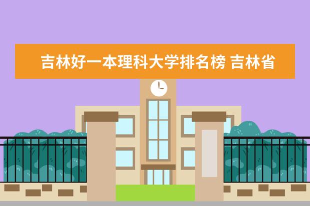 吉林好一本理科大学排名榜 吉林省排名前十的大学