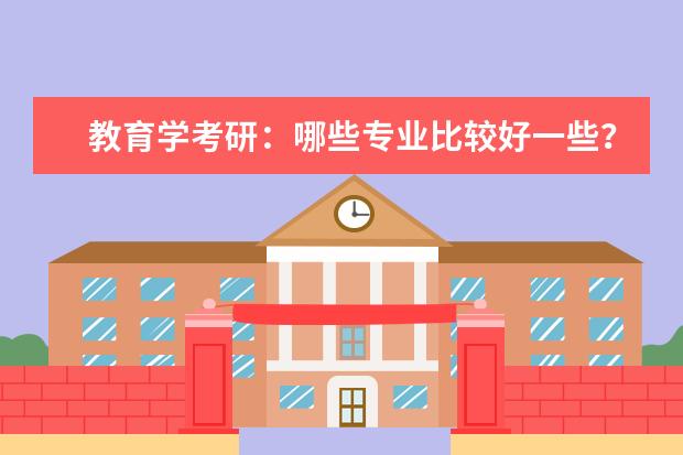 教育学考研:哪些专业比较好一些?哪些学校的教育学比较好?