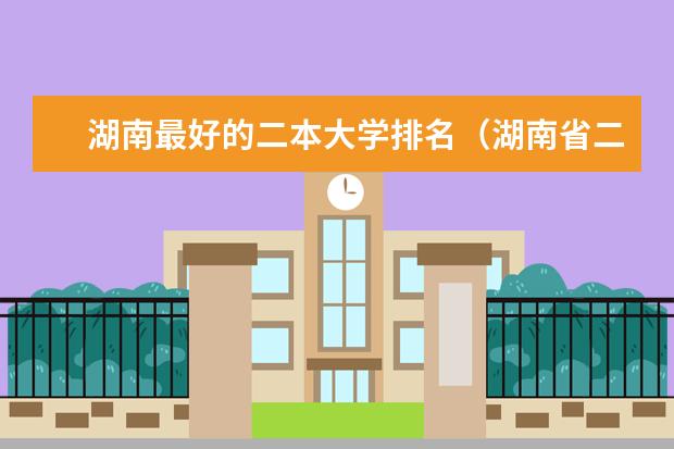 湖南最好的二本大学排名（湖南省二本院校排名）